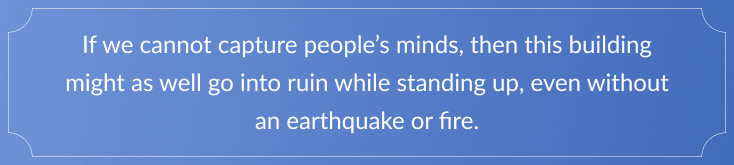 If we cannot capture people's minds, then this building might as well go into ruin while standing up, even without an earthquake or fire.