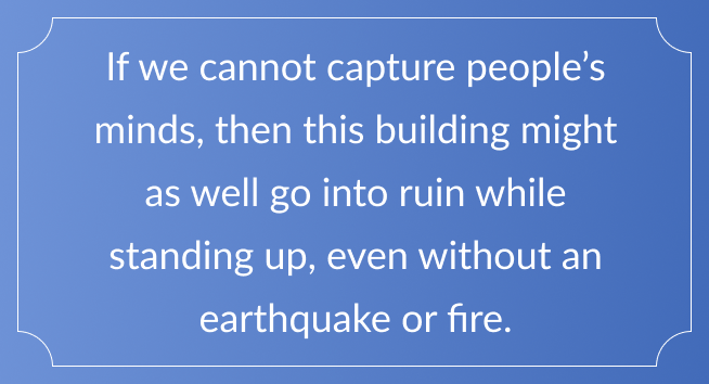 If we cannot capture people's minds, then this building might as well go into ruin while standing up, even without an earthquake or fire.