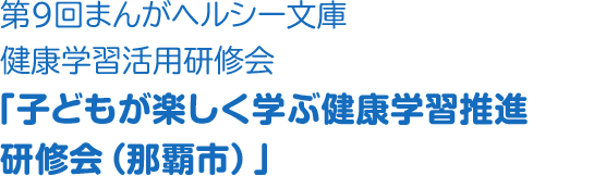 第9回まんがヘルシー文庫健康学習活用研修会「子どもが楽しく学ぶ健康学習推進研修会（那覇市）」