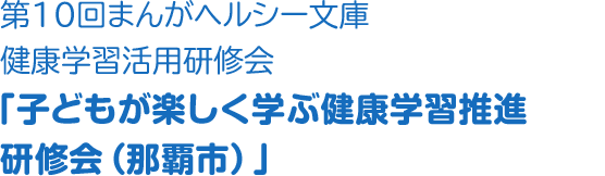 第10回まんがヘルシー文庫健康学習活用研修会「子どもが楽しく学ぶ健康学習推進研修会（那覇市）」