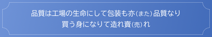 品質は工場の生命にして包装も亦（また）品質なり。買う身になりて造れ賣（売）れ。