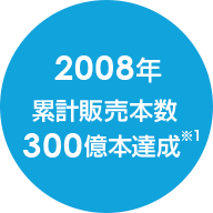 2008年累計販売本数300億本達成※1